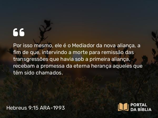 Hebreus 9:15 ARA-1993 - Por isso mesmo, ele é o Mediador da nova aliança, a fim de que, intervindo a morte para remissão das transgressões que havia sob a primeira aliança, recebam a promessa da eterna herança aqueles que têm sido chamados.