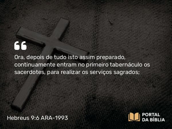 Hebreus 9:6 ARA-1993 - Ora, depois de tudo isto assim preparado, continuamente entram no primeiro tabernáculo os sacerdotes, para realizar os serviços sagrados;