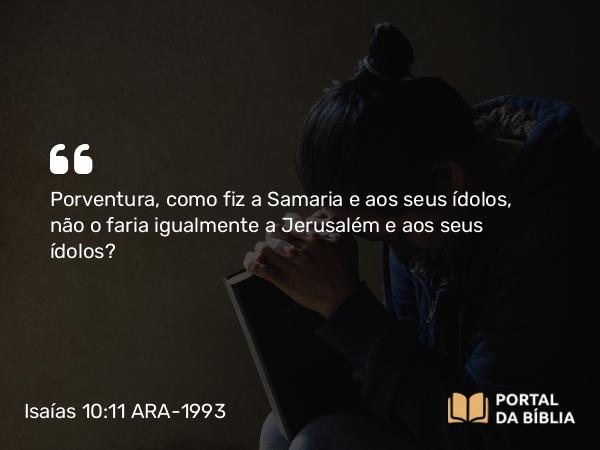 Isaías 10:11 ARA-1993 - Porventura, como fiz a Samaria e aos seus ídolos, não o faria igualmente a Jerusalém e aos seus ídolos?