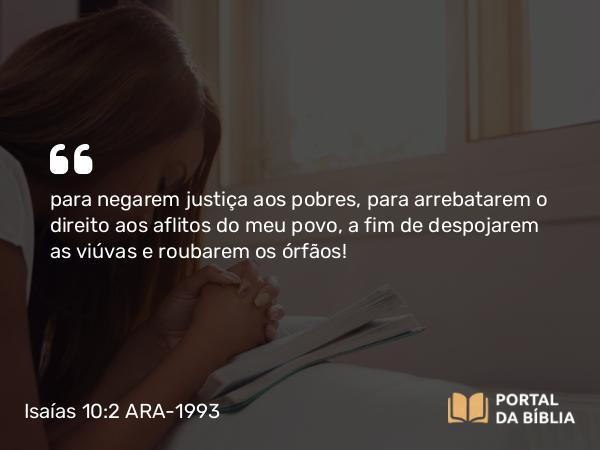 Isaías 10:2 ARA-1993 - para negarem justiça aos pobres, para arrebatarem o direito aos aflitos do meu povo, a fim de despojarem as viúvas e roubarem os órfãos!