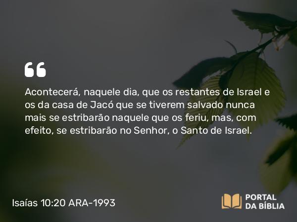 Isaías 10:20-22 ARA-1993 - Acontecerá, naquele dia, que os restantes de Israel e os da casa de Jacó que se tiverem salvado nunca mais se estribarão naquele que os feriu, mas, com efeito, se estribarão no Senhor, o Santo de Israel.