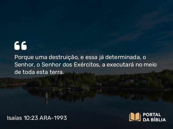 Isaías 10:23 ARA-1993 - Porque uma destruição, e essa já determinada, o Senhor, o Senhor dos Exércitos, a executará no meio de toda esta terra.