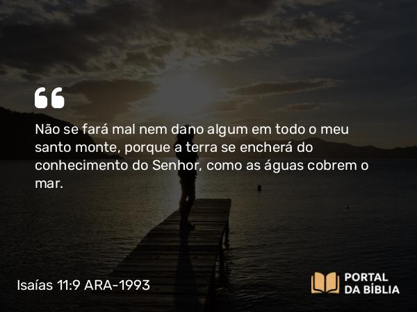 Isaías 11:9 ARA-1993 - Não se fará mal nem dano algum em todo o meu santo monte, porque a terra se encherá do conhecimento do Senhor, como as águas cobrem o mar.