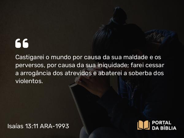 Isaías 13:11 ARA-1993 - Castigarei o mundo por causa da sua maldade e os perversos, por causa da sua iniquidade; farei cessar a arrogância dos atrevidos e abaterei a soberba dos violentos.