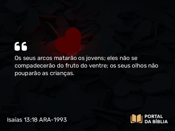 Isaías 13:18 ARA-1993 - Os seus arcos matarão os jovens; eles não se compadecerão do fruto do ventre; os seus olhos não pouparão as crianças.