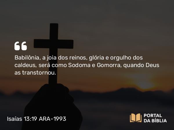 Isaías 13:19 ARA-1993 - Babilônia, a joia dos reinos, glória e orgulho dos caldeus, será como Sodoma e Gomorra, quando Deus as transtornou.