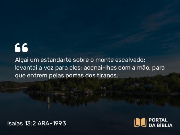 Isaías 13:2 ARA-1993 - Alçai um estandarte sobre o monte escalvado; levantai a voz para eles; acenai-lhes com a mão, para que entrem pelas portas dos tiranos.