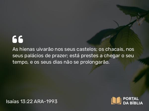 Isaías 13:22 ARA-1993 - As hienas uivarão nos seus castelos; os chacais, nos seus palácios de prazer; está prestes a chegar o seu tempo, e os seus dias não se prolongarão.