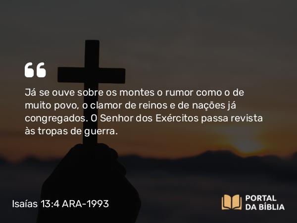 Isaías 13:4 ARA-1993 - Já se ouve sobre os montes o rumor como o de muito povo, o clamor de reinos e de nações já congregados. O Senhor dos Exércitos passa revista às tropas de guerra.