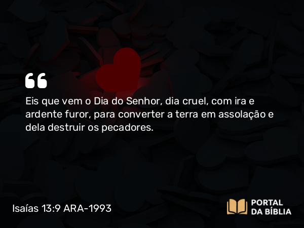 Isaías 13:9-10 ARA-1993 - Eis que vem o Dia do Senhor, dia cruel, com ira e ardente furor, para converter a terra em assolação e dela destruir os pecadores.