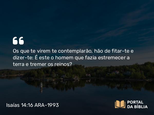 Isaías 14:16 ARA-1993 - Os que te virem te contemplarão, hão de fitar-te e dizer-te: É este o homem que fazia estremecer a terra e tremer os reinos?