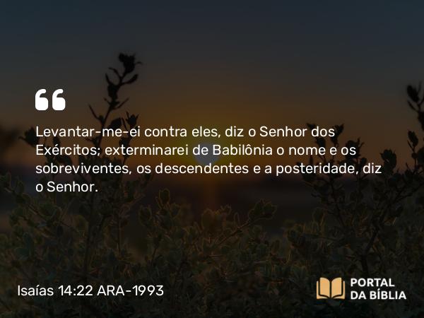 Isaías 14:22 ARA-1993 - Levantar-me-ei contra eles, diz o Senhor dos Exércitos; exterminarei de Babilônia o nome e os sobreviventes, os descendentes e a posteridade, diz o Senhor.