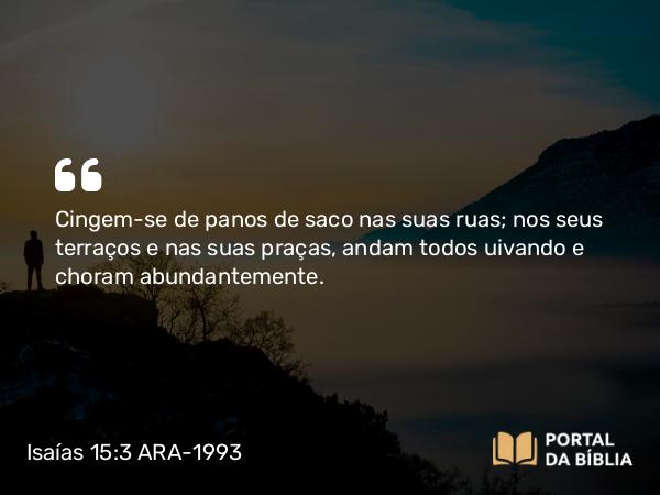 Isaías 15:3 ARA-1993 - Cingem-se de panos de saco nas suas ruas; nos seus terraços e nas suas praças, andam todos uivando e choram abundantemente.