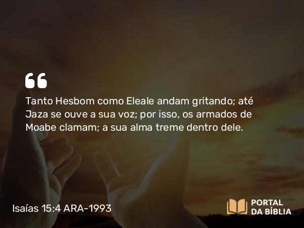 Isaías 15:4-6 ARA-1993 - Tanto Hesbom como Eleale andam gritando; até Jaza se ouve a sua voz; por isso, os armados de Moabe clamam; a sua alma treme dentro dele.