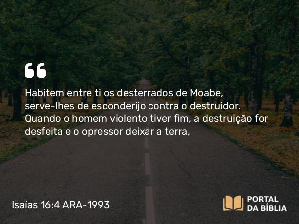 Isaías 16:4 ARA-1993 - Habitem entre ti os desterrados de Moabe, serve-lhes de esconderijo contra o destruidor. Quando o homem violento tiver fim, a destruição for desfeita e o opressor deixar a terra,