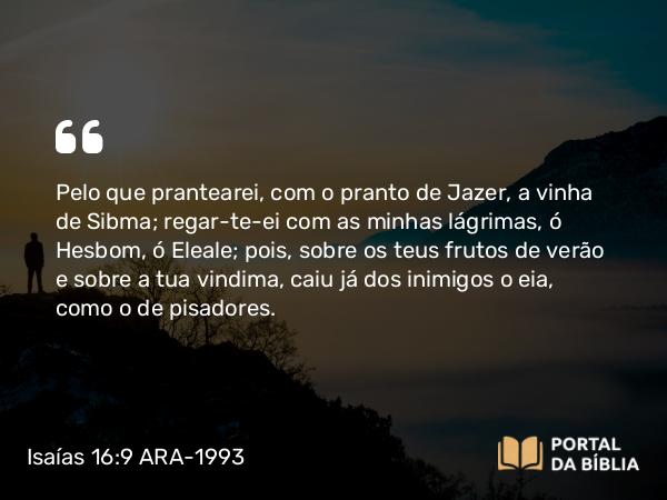 Isaías 16:9-10 ARA-1993 - Pelo que prantearei, com o pranto de Jazer, a vinha de Sibma; regar-te-ei com as minhas lágrimas, ó Hesbom, ó Eleale; pois, sobre os teus frutos de verão e sobre a tua vindima, caiu já dos inimigos o eia, como o de pisadores.