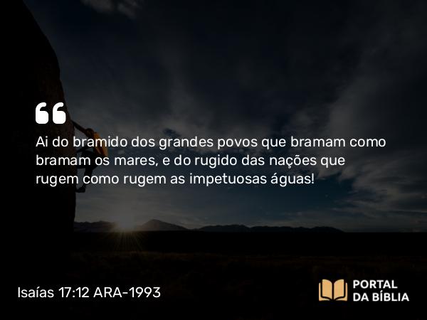 Isaías 17:12 ARA-1993 - Ai do bramido dos grandes povos que bramam como bramam os mares, e do rugido das nações que rugem como rugem as impetuosas águas!