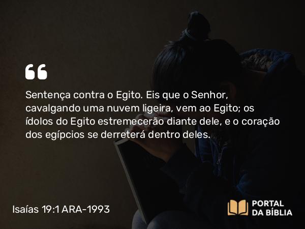 Isaías 19:1-25 ARA-1993 - Sentença contra o Egito. Eis que o Senhor, cavalgando uma nuvem ligeira, vem ao Egito; os ídolos do Egito estremecerão diante dele, e o coração dos egípcios se derreterá dentro deles.