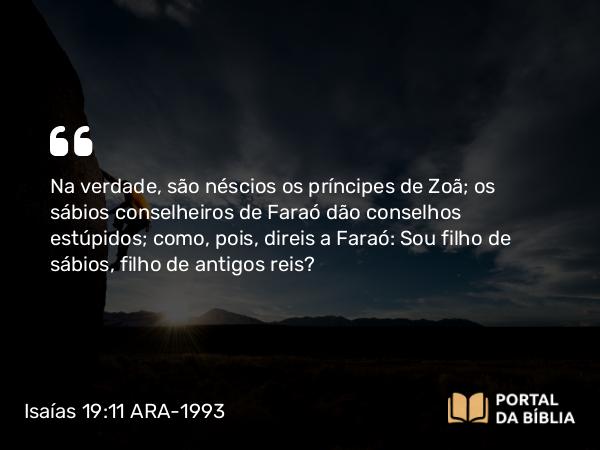 Isaías 19:11 ARA-1993 - Na verdade, são néscios os príncipes de Zoã; os sábios conselheiros de Faraó dão conselhos estúpidos; como, pois, direis a Faraó: Sou filho de sábios, filho de antigos reis?