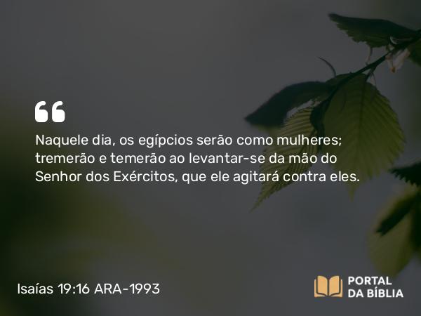 Isaías 19:16 ARA-1993 - Naquele dia, os egípcios serão como mulheres; tremerão e temerão ao levantar-se da mão do Senhor dos Exércitos, que ele agitará contra eles.