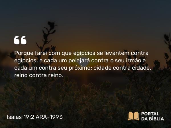 Isaías 19:2 ARA-1993 - Porque farei com que egípcios se levantem contra egípcios, e cada um pelejará contra o seu irmão e cada um contra seu próximo; cidade contra cidade, reino contra reino.