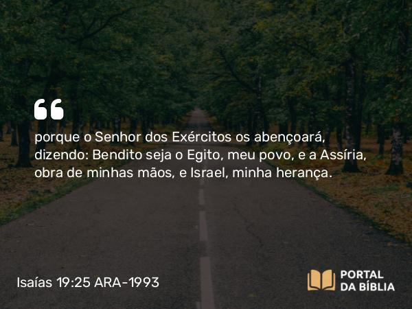 Isaías 19:25 ARA-1993 - porque o Senhor dos Exércitos os abençoará, dizendo: Bendito seja o Egito, meu povo, e a Assíria, obra de minhas mãos, e Israel, minha herança.