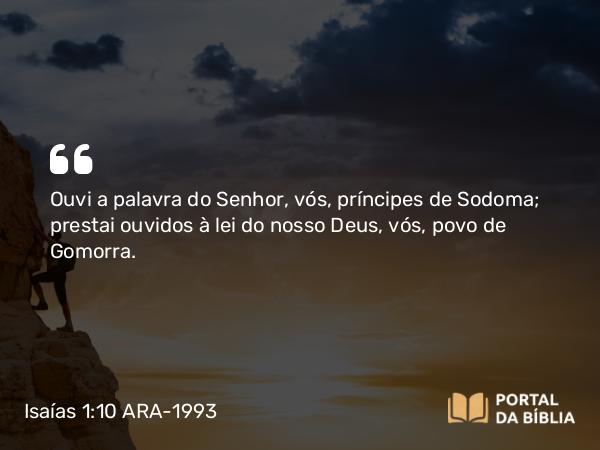 Isaías 1:10 ARA-1993 - Ouvi a palavra do Senhor, vós, príncipes de Sodoma; prestai ouvidos à lei do nosso Deus, vós, povo de Gomorra.