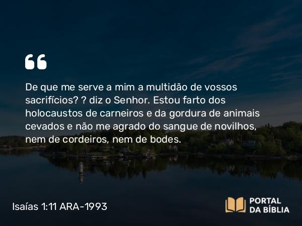 Isaías 1:11-14 ARA-1993 - De que me serve a mim a multidão de vossos sacrifícios? — diz o Senhor. Estou farto dos holocaustos de carneiros e da gordura de animais cevados e não me agrado do sangue de novilhos, nem de cordeiros, nem de bodes.