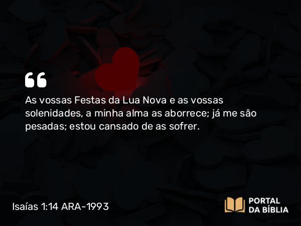 Isaías 1:14 ARA-1993 - As vossas Festas da Lua Nova e as vossas solenidades, a minha alma as aborrece; já me são pesadas; estou cansado de as sofrer.