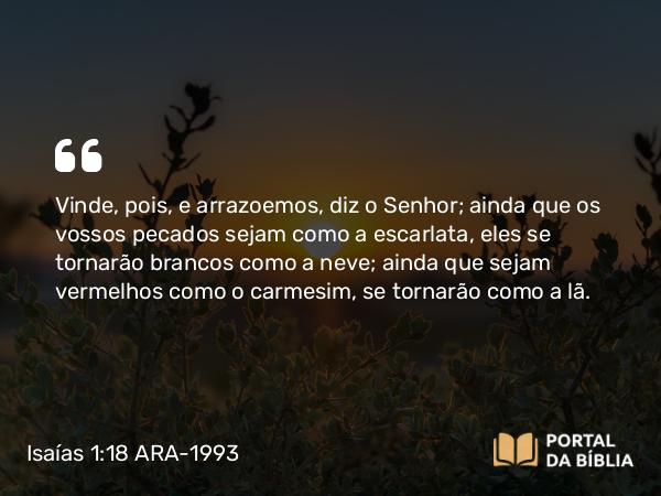 Isaías 1:18 ARA-1993 - Vinde, pois, e arrazoemos, diz o Senhor; ainda que os vossos pecados sejam como a escarlata, eles se tornarão brancos como a neve; ainda que sejam vermelhos como o carmesim, se tornarão como a lã.