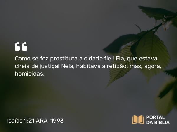 Isaías 1:21 ARA-1993 - Como se fez prostituta a cidade fiel! Ela, que estava cheia de justiça! Nela, habitava a retidão, mas, agora, homicidas.