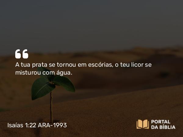 Isaías 1:22 ARA-1993 - A tua prata se tornou em escórias, o teu licor se misturou com água.