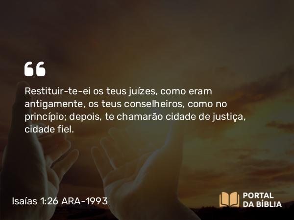 Isaías 1:26-27 ARA-1993 - Restituir-te-ei os teus juízes, como eram antigamente, os teus conselheiros, como no princípio; depois, te chamarão cidade de justiça, cidade fiel.