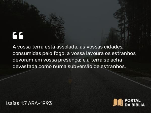 Isaías 1:7 ARA-1993 - A vossa terra está assolada, as vossas cidades, consumidas pelo fogo; a vossa lavoura os estranhos devoram em vossa presença; e a terra se acha devastada como numa subversão de estranhos.