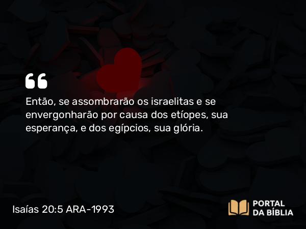 Isaías 20:5 ARA-1993 - Então, se assombrarão os israelitas e se envergonharão por causa dos etíopes, sua esperança, e dos egípcios, sua glória.