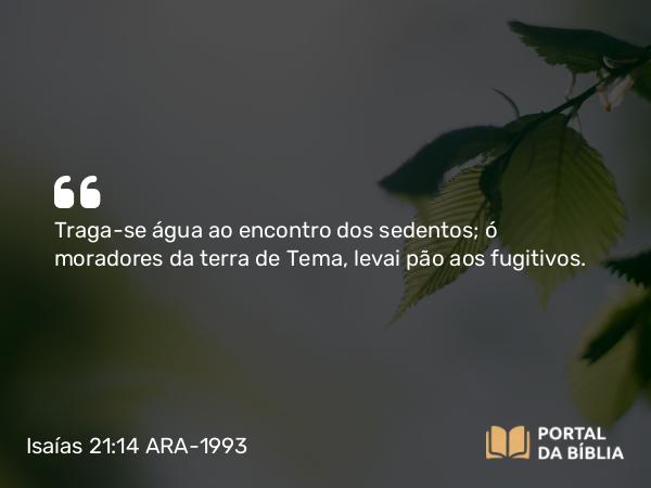 Isaías 21:14 ARA-1993 - Traga-se água ao encontro dos sedentos; ó moradores da terra de Tema, levai pão aos fugitivos.