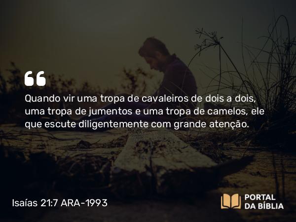 Isaías 21:7 ARA-1993 - Quando vir uma tropa de cavaleiros de dois a dois, uma tropa de jumentos e uma tropa de camelos, ele que escute diligentemente com grande atenção.