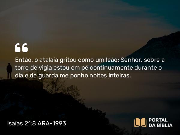 Isaías 21:8 ARA-1993 - Então, o atalaia gritou como um leão: Senhor, sobre a torre de vigia estou em pé continuamente durante o dia e de guarda me ponho noites inteiras.