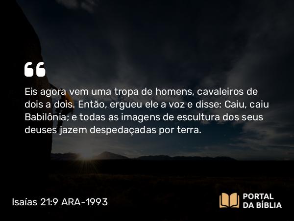 Isaías 21:9 ARA-1993 - Eis agora vem uma tropa de homens, cavaleiros de dois a dois. Então, ergueu ele a voz e disse: Caiu, caiu Babilônia; e todas as imagens de escultura dos seus deuses jazem despedaçadas por terra.