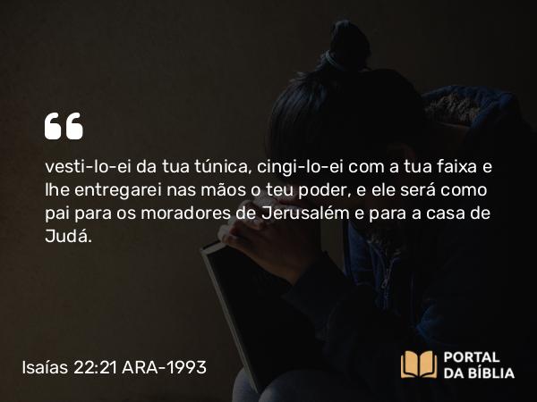 Isaías 22:21 ARA-1993 - vesti-lo-ei da tua túnica, cingi-lo-ei com a tua faixa e lhe entregarei nas mãos o teu poder, e ele será como pai para os moradores de Jerusalém e para a casa de Judá.