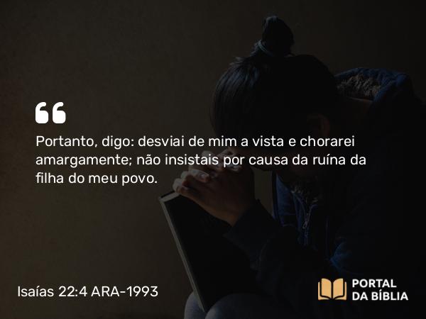 Isaías 22:4 ARA-1993 - Portanto, digo: desviai de mim a vista e chorarei amargamente; não insistais por causa da ruína da filha do meu povo.