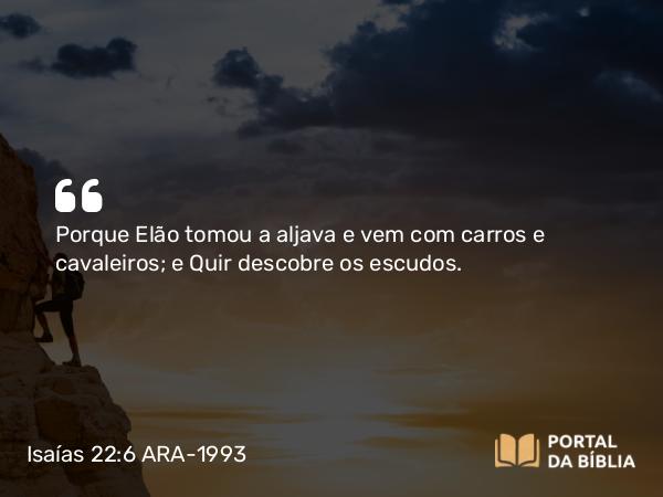 Isaías 22:6 ARA-1993 - Porque Elão tomou a aljava e vem com carros e cavaleiros; e Quir descobre os escudos.