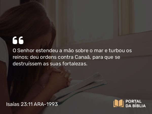 Isaías 23:11 ARA-1993 - O Senhor estendeu a mão sobre o mar e turbou os reinos; deu ordens contra Canaã, para que se destruíssem as suas fortalezas.