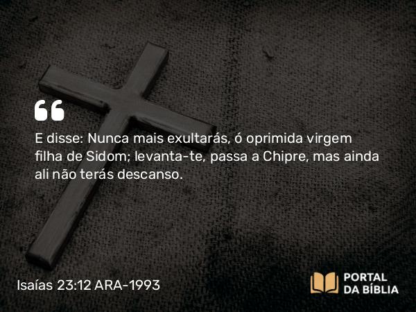 Isaías 23:12 ARA-1993 - E disse: Nunca mais exultarás, ó oprimida virgem filha de Sidom; levanta-te, passa a Chipre, mas ainda ali não terás descanso.