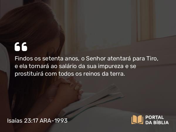 Isaías 23:17 ARA-1993 - Findos os setenta anos, o Senhor atentará para Tiro, e ela tornará ao salário da sua impureza e se prostituirá com todos os reinos da terra.