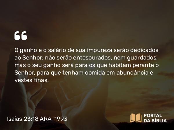 Isaías 23:18 ARA-1993 - O ganho e o salário de sua impureza serão dedicados ao Senhor; não serão entesourados, nem guardados, mas o seu ganho será para os que habitam perante o Senhor, para que tenham comida em abundância e vestes finas.