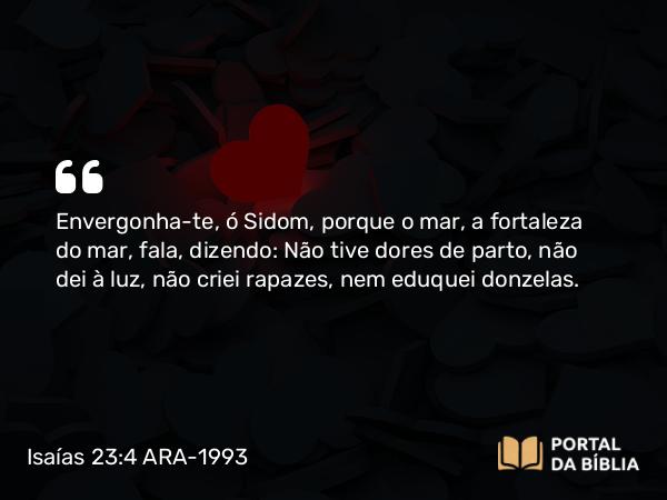 Isaías 23:4 ARA-1993 - Envergonha-te, ó Sidom, porque o mar, a fortaleza do mar, fala, dizendo: Não tive dores de parto, não dei à luz, não criei rapazes, nem eduquei donzelas.