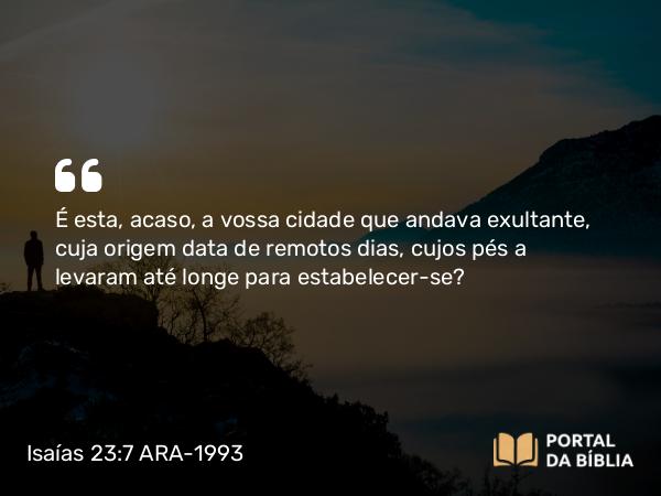 Isaías 23:7 ARA-1993 - É esta, acaso, a vossa cidade que andava exultante, cuja origem data de remotos dias, cujos pés a levaram até longe para estabelecer-se?