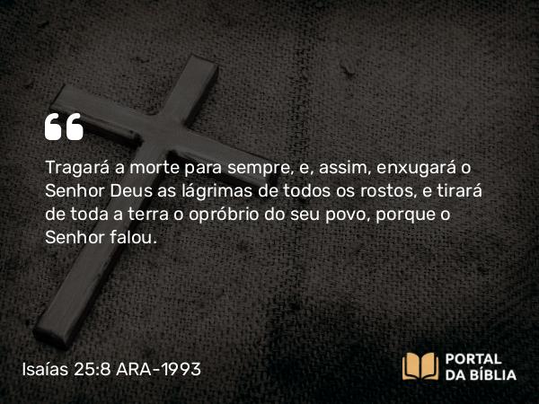 Isaías 25:8 ARA-1993 - Tragará a morte para sempre, e, assim, enxugará o Senhor Deus as lágrimas de todos os rostos, e tirará de toda a terra o opróbrio do seu povo, porque o Senhor falou.