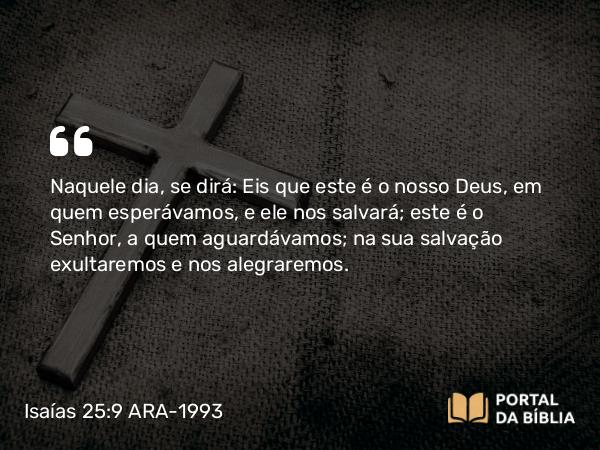 Isaías 25:9 ARA-1993 - Naquele dia, se dirá: Eis que este é o nosso Deus, em quem esperávamos, e ele nos salvará; este é o Senhor, a quem aguardávamos; na sua salvação exultaremos e nos alegraremos.